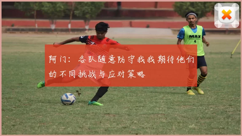 阿门：各队随意防守我我期待他们的不同挑战与应对策略