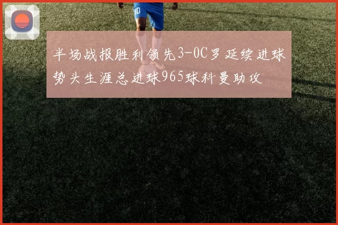 半场战报胜利领先3-0C罗延续进球势头生涯总进球965球科曼助攻