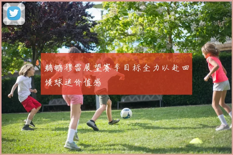 鹈鹕穆雷展望赛季目标全力以赴回馈球迷价值感