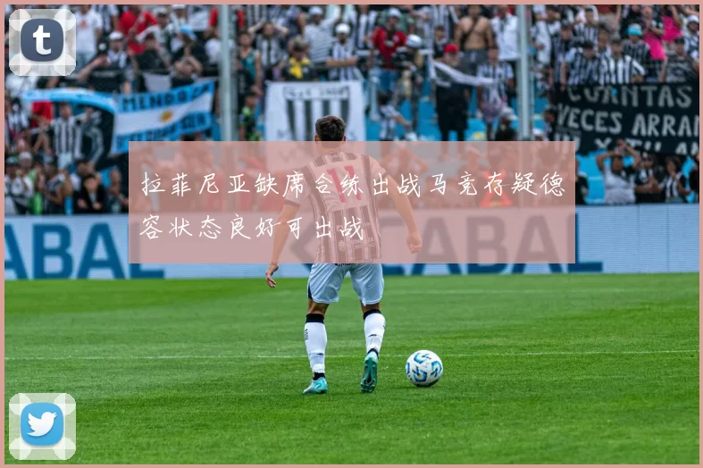 拉菲尼亚缺席合练出战马竞存疑德容状态良好可出战