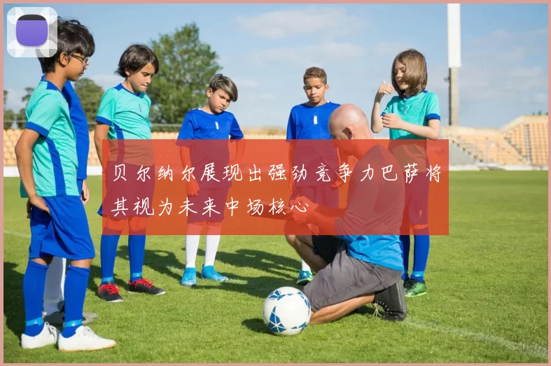贝尔纳尔展现出强劲竞争力巴萨将其视为未来中场核心