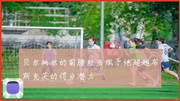 贝尔纳尔的前腰经历赋予他超越布斯克茨的得分潜力