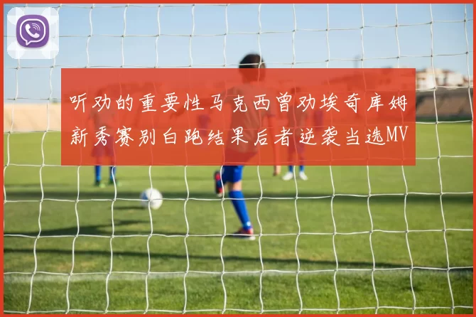 听劝的重要性马克西曾劝埃奇库姆新秀赛别白跑结果后者逆袭当选MVP