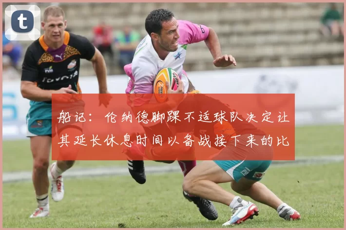 船记：伦纳德脚踝不适球队决定让其延长休息时间以备战接下来的比赛