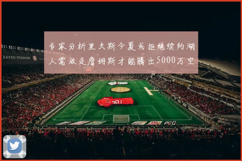 专家分析里夫斯今夏或拒绝续约湖人需放走詹姆斯才能腾出5000万空间