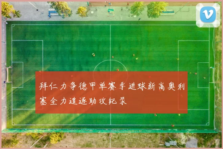 拜仁力争德甲单赛季进球新高奥利塞全力追逐助攻纪录
