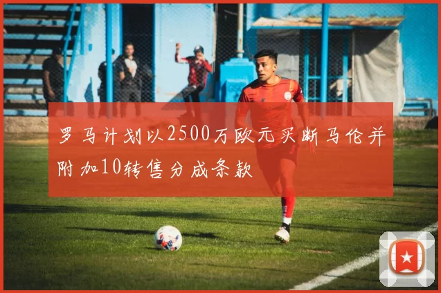 罗马计划以2500万欧元买断马伦并附加10转售分成条款