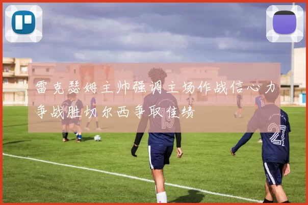 雷克瑟姆主帅强调主场作战信心力争战胜切尔西争取佳绩