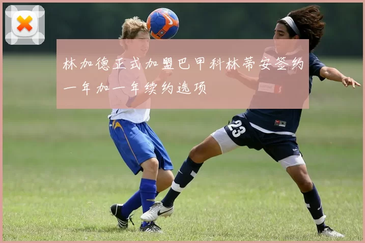 林加德正式加盟巴甲科林蒂安签约一年加一年续约选项