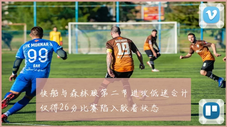 快船与森林狼第二节进攻低迷合计仅得26分比赛陷入胶着状态