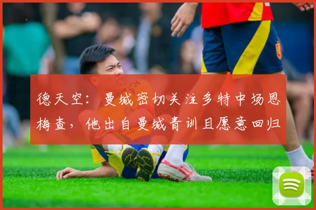 德天空：曼城密切关注多特中场恩梅查，他出自曼城青训且愿意回归
