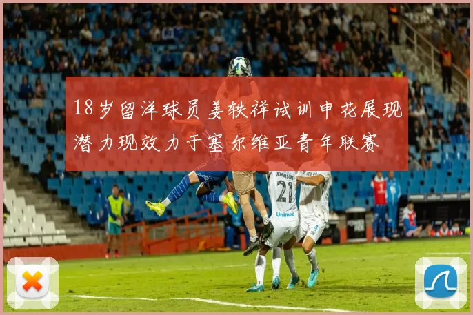 18岁留洋球员姜轶祥试训申花展现潜力现效力于塞尔维亚青年联赛