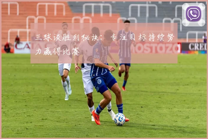 三球谈胜利秘诀：专注目标持续努力赢得比赛