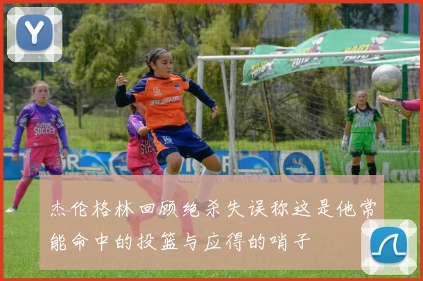 杰伦格林回顾绝杀失误称这是他常能命中的投篮与应得的哨子