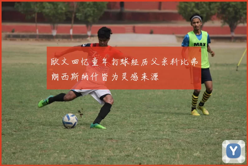 欧文回忆童年打球经历父亲科比弗朗西斯纳什皆为灵感来源