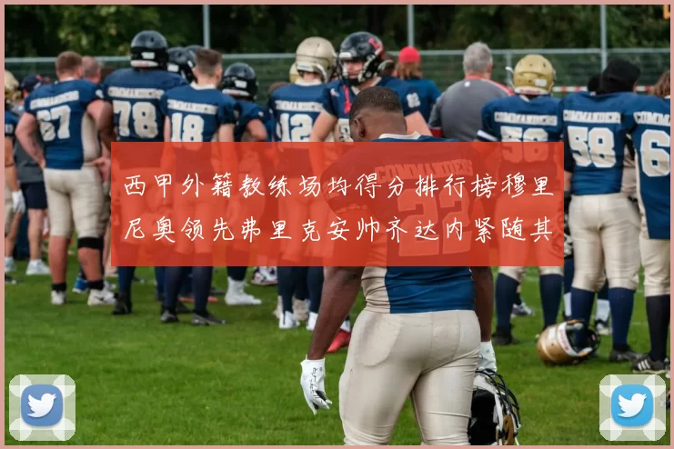 西甲外籍教练场均得分排行榜穆里尼奥领先弗里克安帅齐达内紧随其后