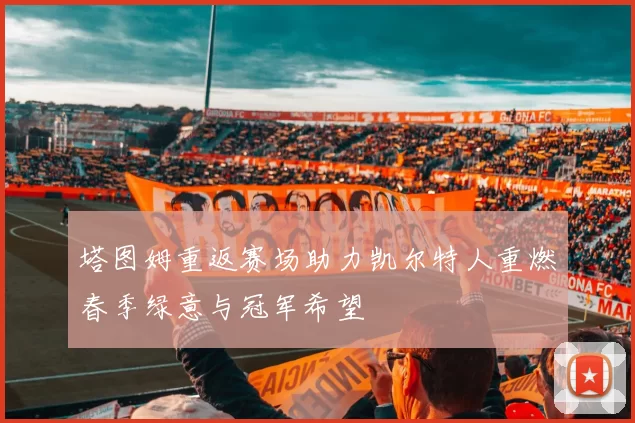 塔图姆重返赛场助力凯尔特人重燃春季绿意与冠军希望