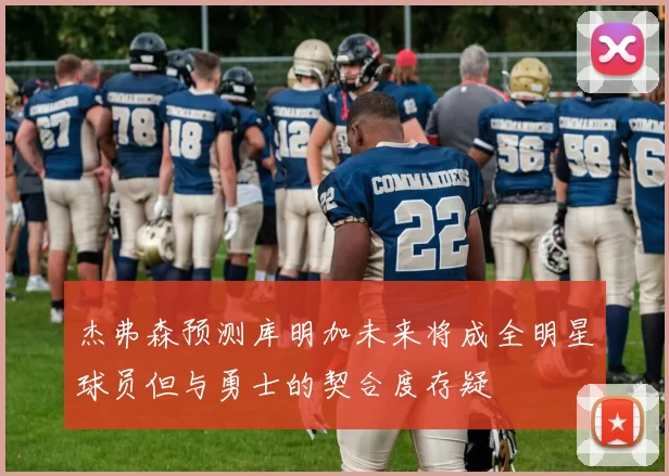 杰弗森预测库明加未来将成全明星球员但与勇士的契合度存疑
