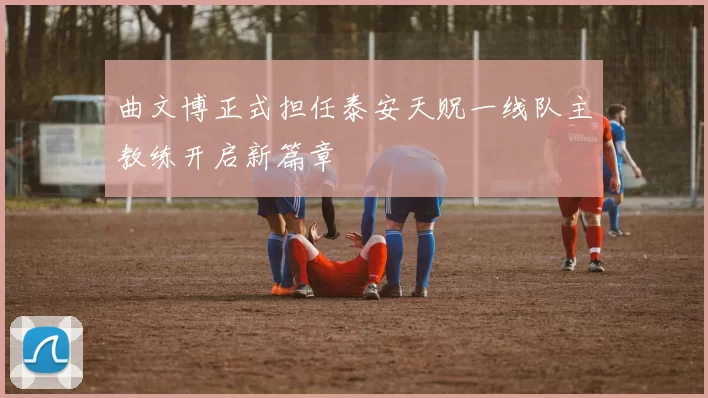 曲文博正式担任泰安天贶一线队主教练开启新篇章