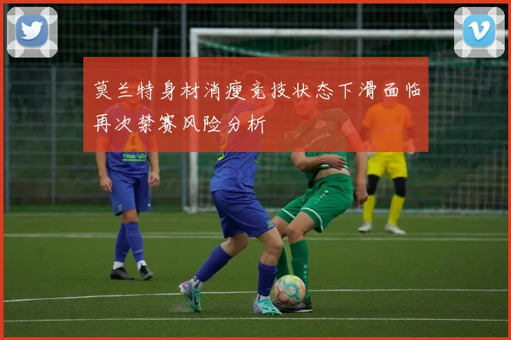 莫兰特身材消瘦竞技状态下滑面临再次禁赛风险分析